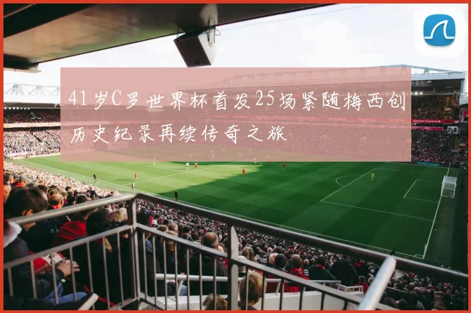 41岁C罗世界杯首发25场紧随梅西创历史纪录再续传奇之旅