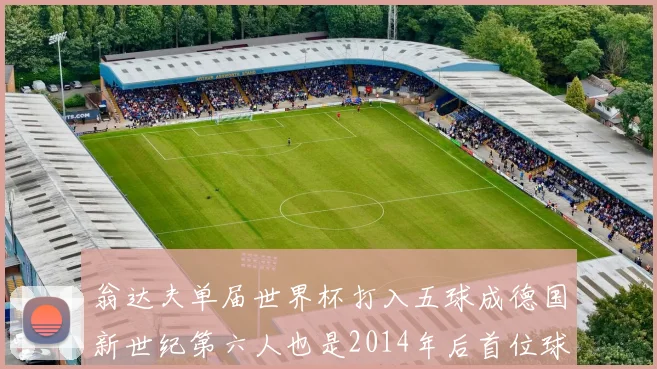 翁达夫单届世界杯打入五球成德国新世纪第六人也是2014年后首位球员