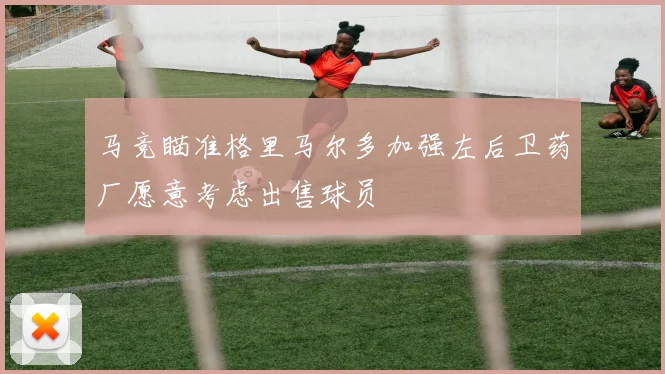 马竞瞄准格里马尔多加强左后卫药厂愿意考虑出售球员
