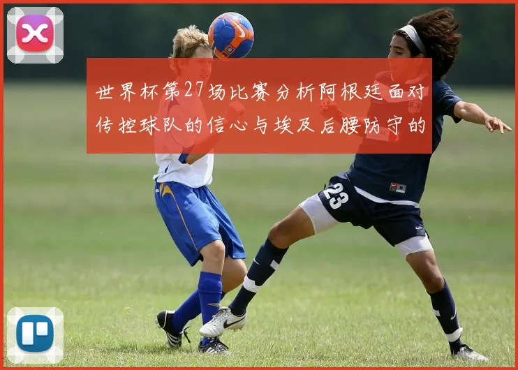 世界杯第27场比赛分析阿根廷面对传控球队的信心与埃及后腰防守的隐患