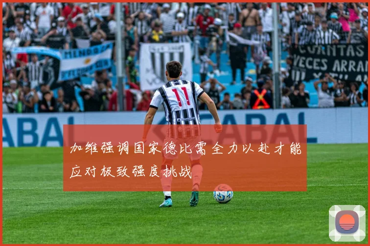 加维强调国家德比需全力以赴才能应对极致强度挑战