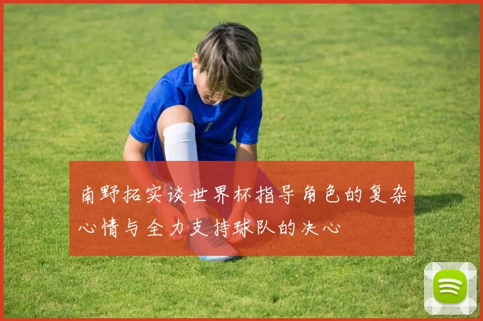 南野拓实谈世界杯指导角色的复杂心情与全力支持球队的决心