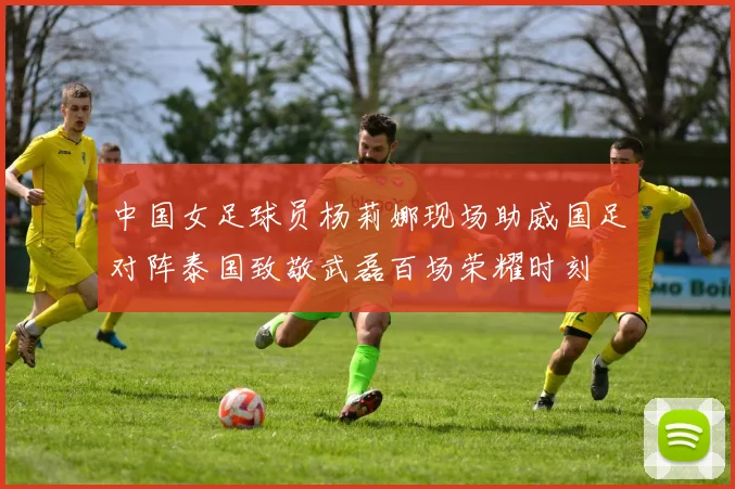 中国女足球员杨莉娜现场助威国足对阵泰国致敬武磊百场荣耀时刻