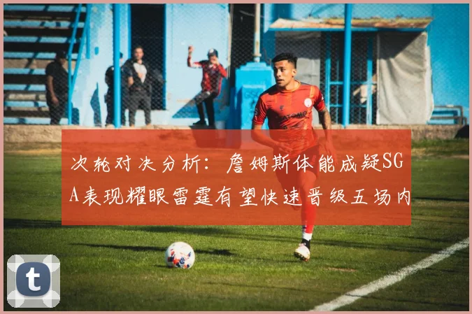 次轮对决分析：詹姆斯体能成疑SGA表现耀眼雷霆有望快速晋级五场内