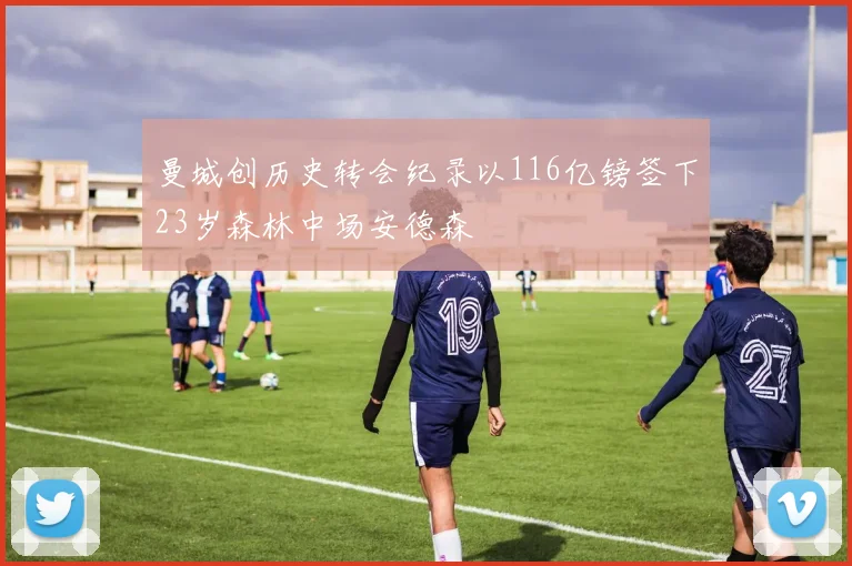 曼城创历史转会纪录以116亿镑签下23岁森林中场安德森