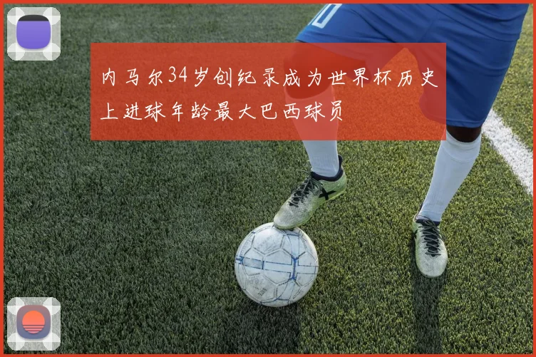 内马尔34岁创纪录成为世界杯历史上进球年龄最大巴西球员