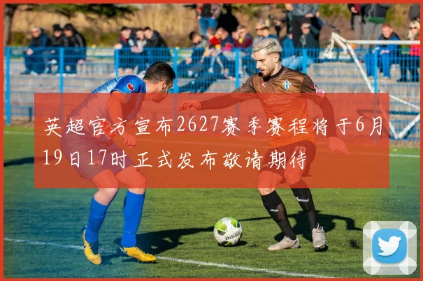 英超官方宣布2627赛季赛程将于6月19日17时正式发布敬请期待