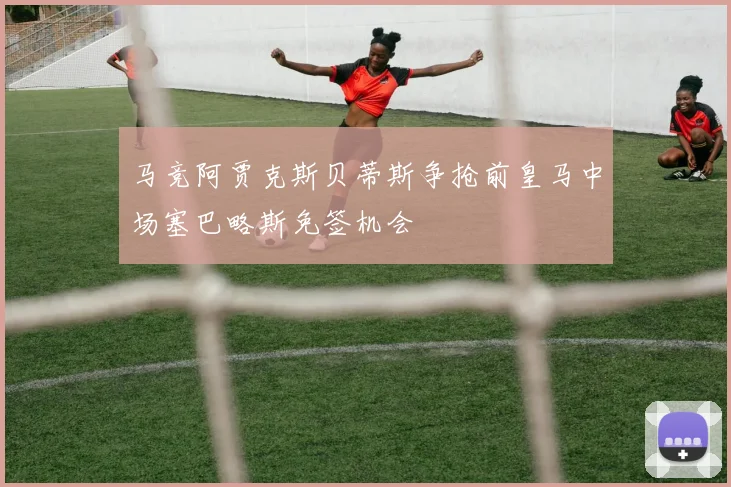 马竞阿贾克斯贝蒂斯争抢前皇马中场塞巴略斯免签机会