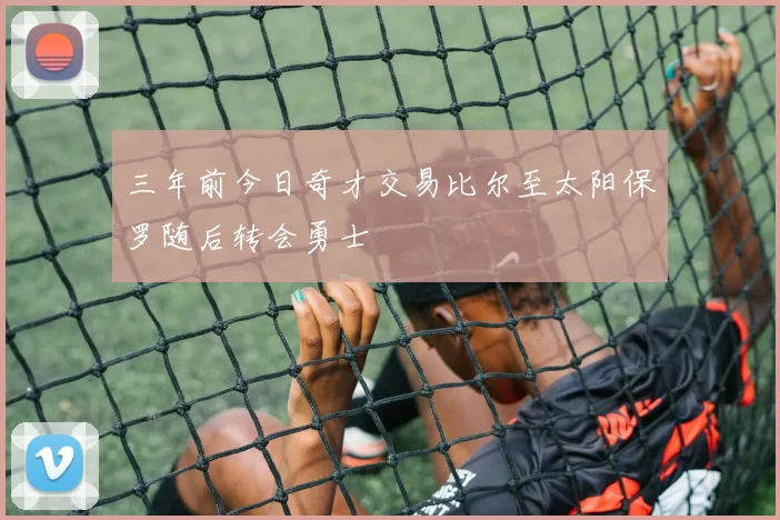 三年前今日奇才交易比尔至太阳保罗随后转会勇士