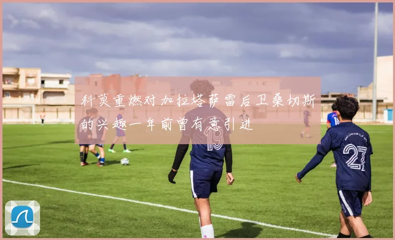 科莫重燃对加拉塔萨雷后卫桑切斯的兴趣一年前曾有意引进