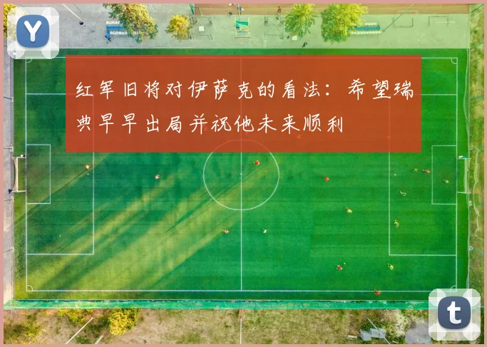 红军旧将对伊萨克的看法：希望瑞典早早出局并祝他未来顺利