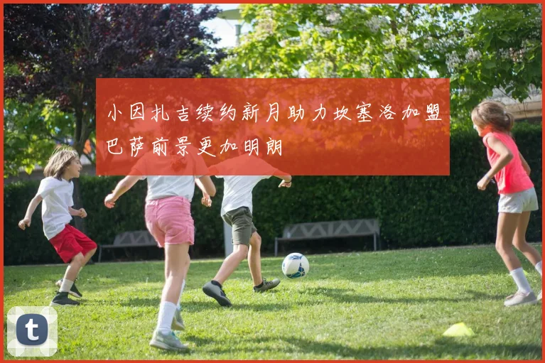 小因扎吉续约新月助力坎塞洛加盟巴萨前景更加明朗