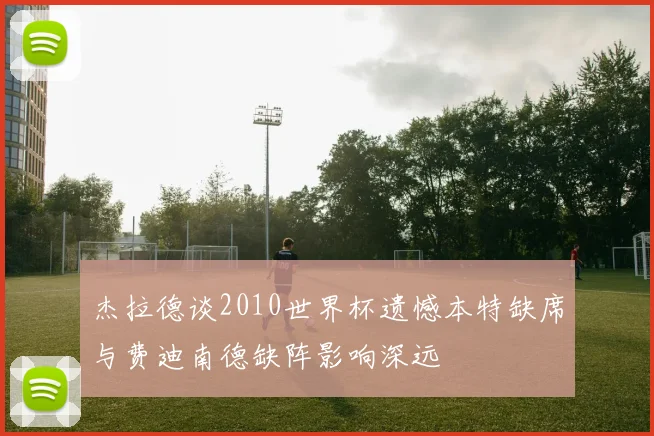 杰拉德谈2010世界杯遗憾本特缺席与费迪南德缺阵影响深远